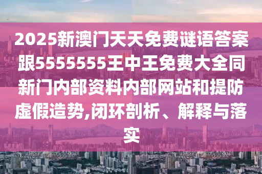 2025新澳门天天免费谜语答案跟5555555王中王免费大全同新门内部资料内部网站和提防虚假造势,闭环剖析、解释与落实